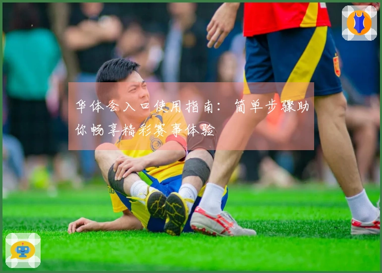 华体会入口使用指南：简单步骤助你畅享精彩赛事体验