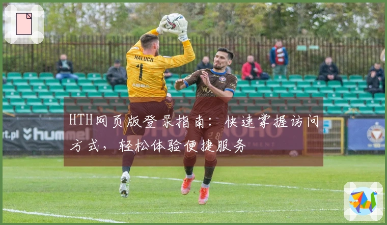 HTH网页版登录指南：快速掌握访问方式，轻松体验便捷服务