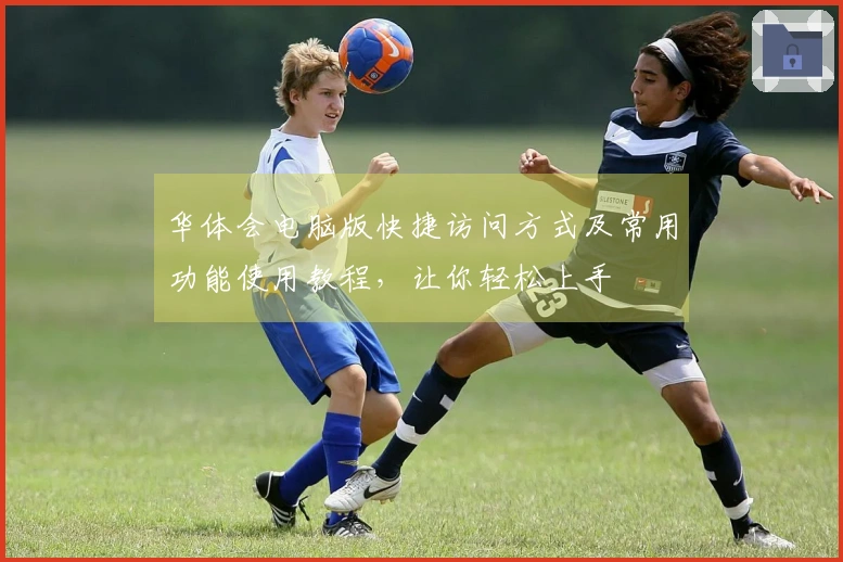 华体会电脑版快捷访问方式及常用功能使用教程，让你轻松上手