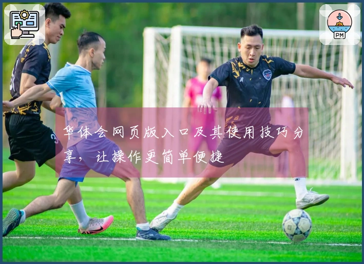 华体会网页版入口及其使用技巧分享，让操作更简单便捷