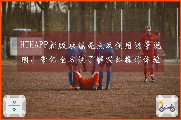 HTHAPP新版功能亮点及使用场景说明，带你全方位了解实际操作体验