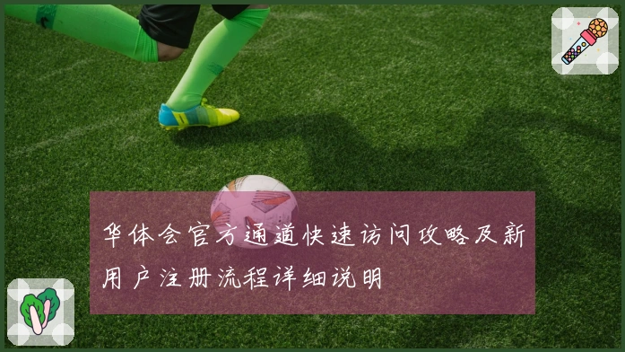 华体会官方通道快速访问攻略及新用户注册流程详细说明