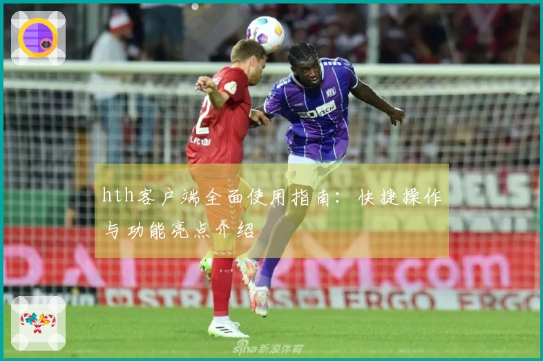 hth客户端全面使用指南：快捷操作与功能亮点介绍