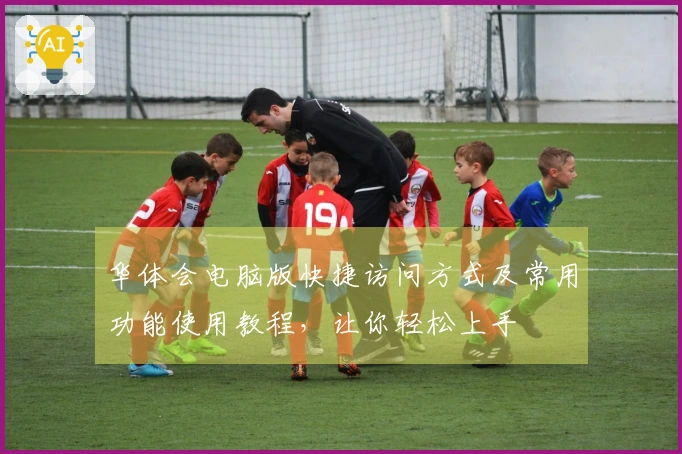 华体会电脑版快捷访问方式及常用功能使用教程，让你轻松上手
