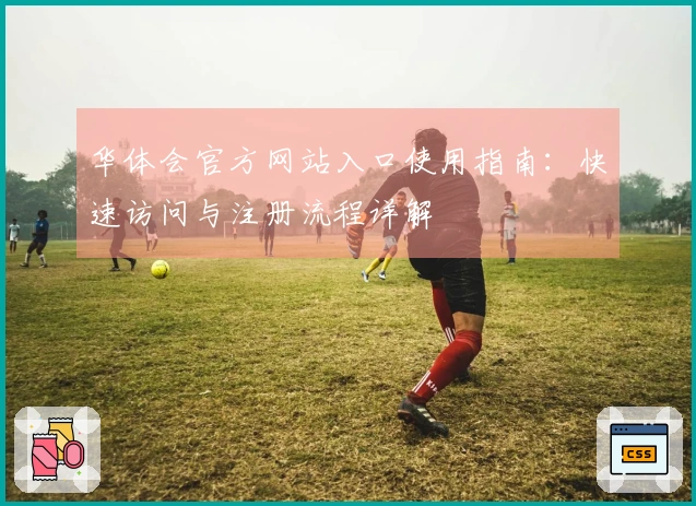 华体会官方网站入口使用指南：快速访问与注册流程详解