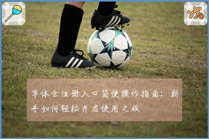 华体会注册入口简便操作指南：新手如何轻松开启使用之旅