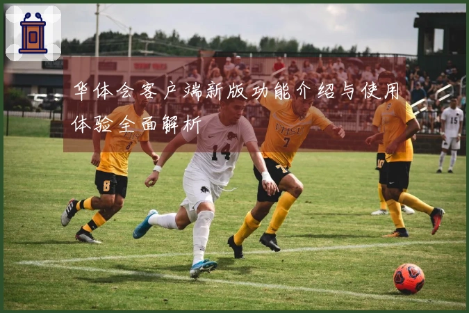 华体会客户端新版功能介绍与使用体验全面解析
