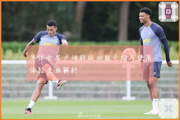 华体会客户端新版功能介绍与使用体验全面解析