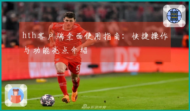 hth客户端全面使用指南：快捷操作与功能亮点介绍
