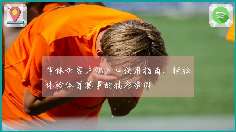 华体会客户端入口使用指南：轻松体验体育赛事的精彩瞬间