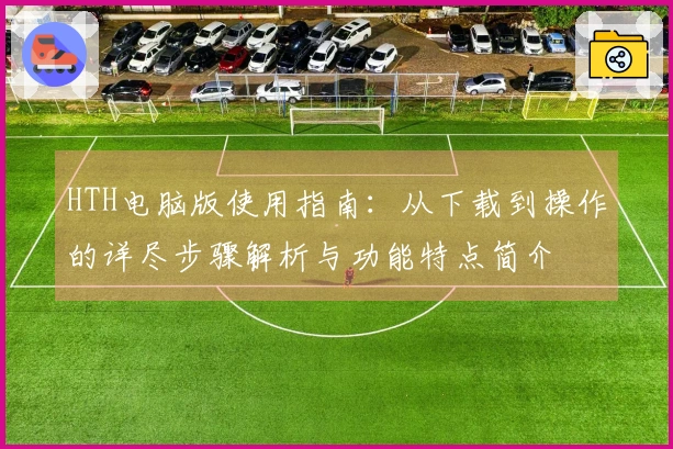 HTH电脑版使用指南：从下载到操作的详尽步骤解析与功能特点简介