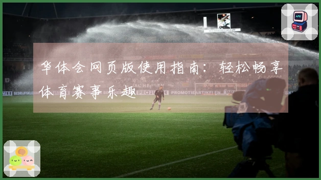 华体会网页版使用指南：轻松畅享体育赛事乐趣