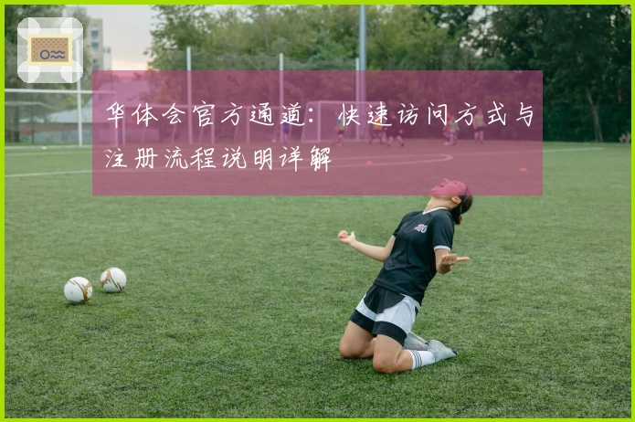 华体会官方通道：快速访问方式与注册流程说明详解