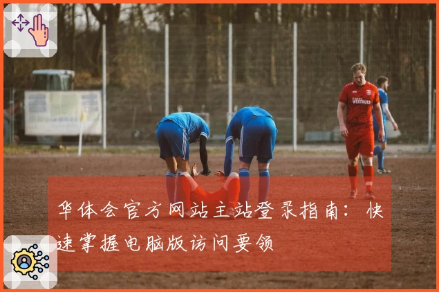 华体会官方网站主站登录指南：快速掌握电脑版访问要领