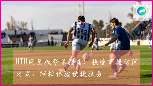 HTH网页版登录指南：快速掌握访问方式，轻松体验便捷服务