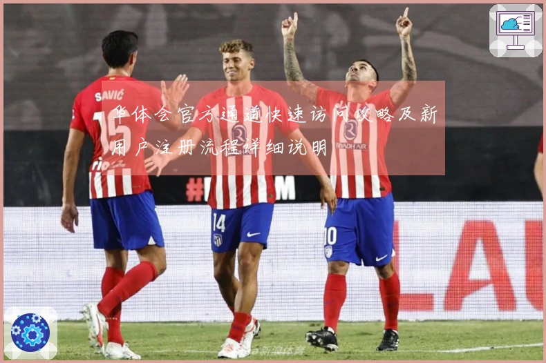 华体会官方通道快速访问攻略及新用户注册流程详细说明