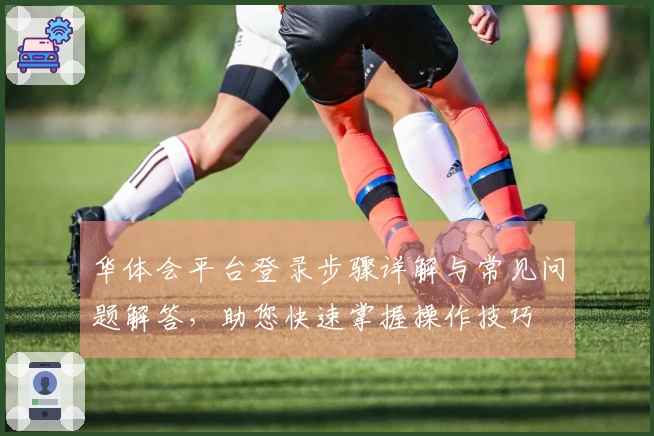 华体会平台登录步骤详解与常见问题解答，助您快速掌握操作技巧