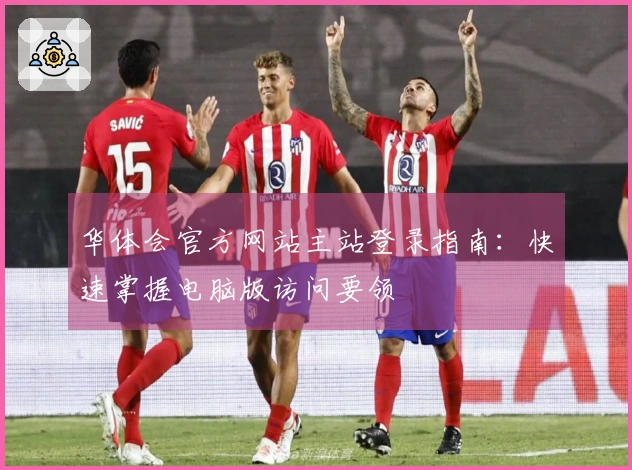 华体会官方网站主站登录指南：快速掌握电脑版访问要领