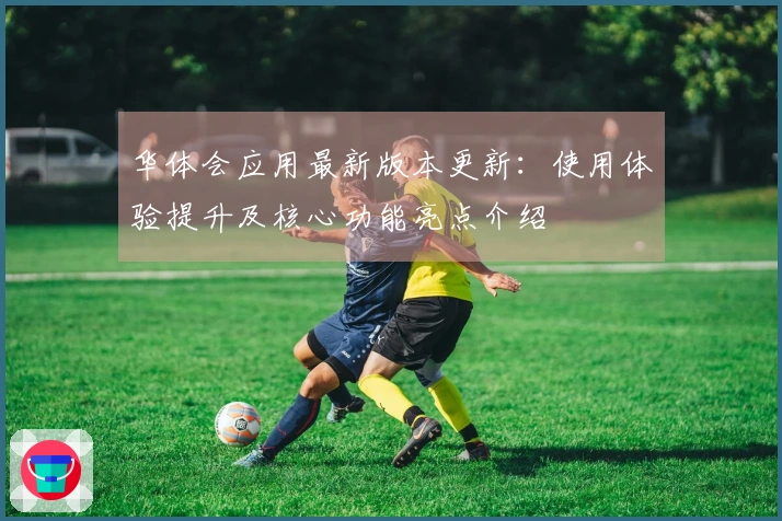 华体会应用最新版本更新：使用体验提升及核心功能亮点介绍